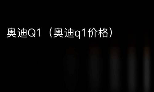 奥迪Q1（奥迪q1价格）