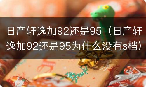 日产轩逸加92还是95（日产轩逸加92还是95为什么没有s档）