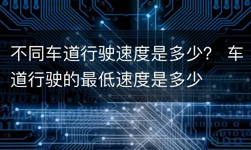 不同车道行驶速度是多少？ 车道行驶的最低速度是多少