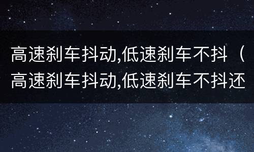 高速刹车抖动,低速刹车不抖（高速刹车抖动,低速刹车不抖还能开吗）