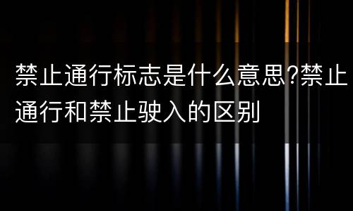 禁止通行标志是什么意思?禁止通行和禁止驶入的区别