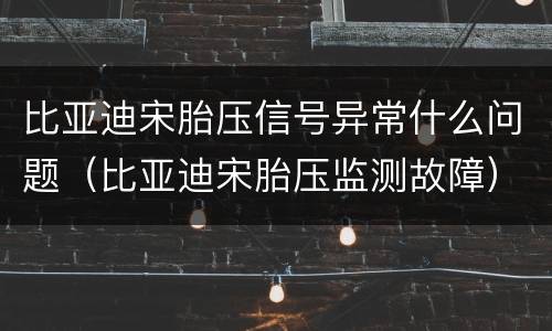 比亚迪宋胎压信号异常什么问题（比亚迪宋胎压监测故障）