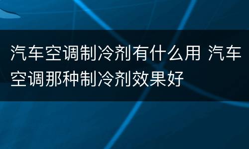 汽车空调制冷剂有什么用 汽车空调那种制冷剂效果好
