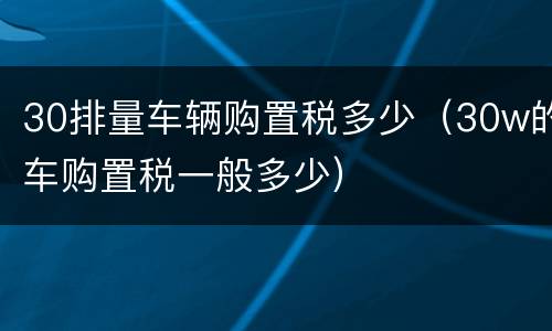 30排量车辆购置税多少（30w的车购置税一般多少）