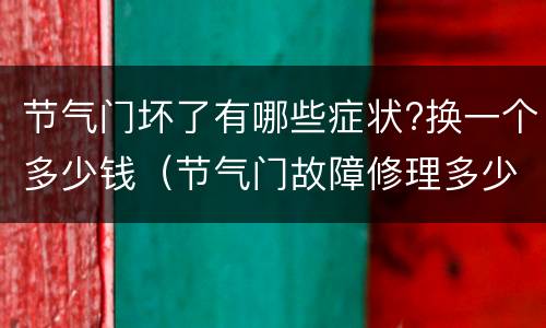 节气门坏了有哪些症状?换一个多少钱（节气门故障修理多少钱）