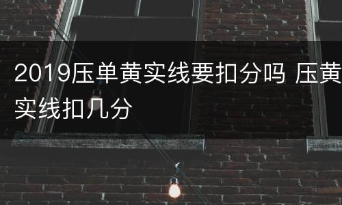 2019压单黄实线要扣分吗 压黄实线扣几分
