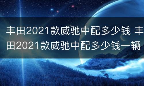 丰田2021款威驰中配多少钱 丰田2021款威驰中配多少钱一辆