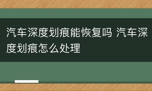 汽车深度划痕能恢复吗 汽车深度划痕怎么处理