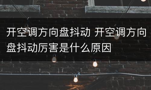 开空调方向盘抖动 开空调方向盘抖动厉害是什么原因