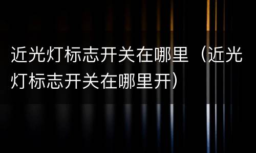 近光灯标志开关在哪里（近光灯标志开关在哪里开）