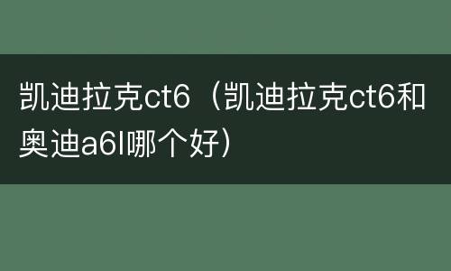 凯迪拉克ct6（凯迪拉克ct6和奥迪a6l哪个好）