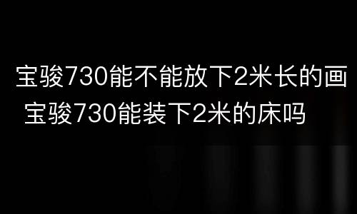 宝骏730能不能放下2米长的画 宝骏730能装下2米的床吗