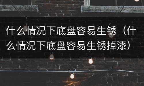 什么情况下底盘容易生锈（什么情况下底盘容易生锈掉漆）