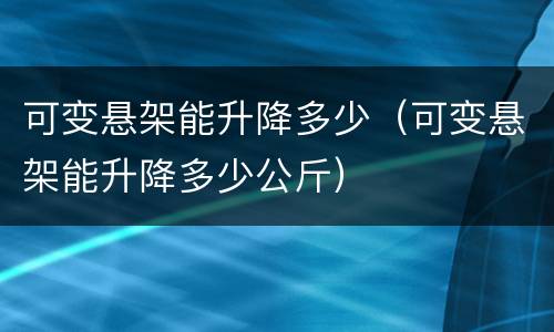 可变悬架能升降多少（可变悬架能升降多少公斤）