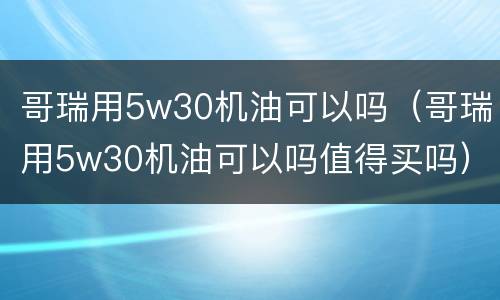 哥瑞用5w30机油可以吗（哥瑞用5w30机油可以吗值得买吗）