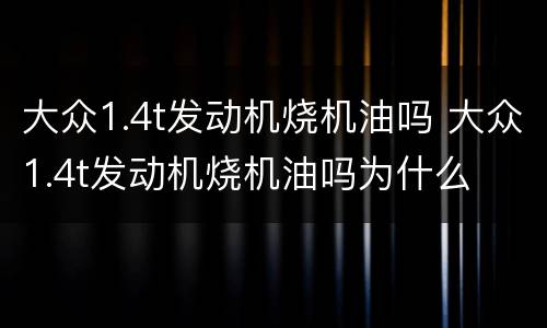 大众1.4t发动机烧机油吗 大众1.4t发动机烧机油吗为什么