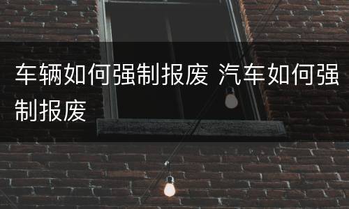 车辆如何强制报废 汽车如何强制报废