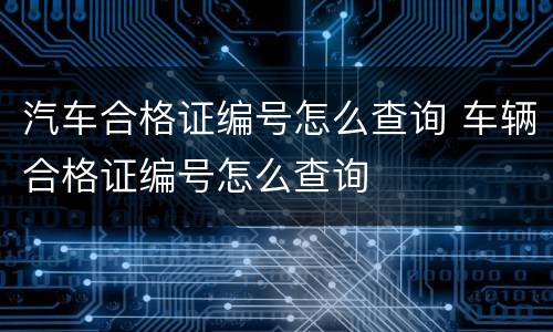 汽车合格证编号怎么查询 车辆合格证编号怎么查询