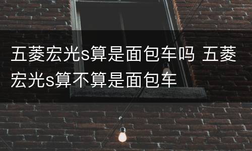 五菱宏光s算是面包车吗 五菱宏光s算不算是面包车