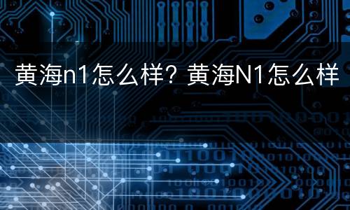 黄海n1怎么样? 黄海N1怎么样