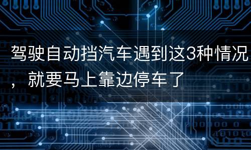 驾驶自动挡汽车遇到这3种情况，就要马上靠边停车了