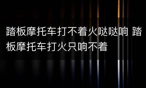 踏板摩托车打不着火哒哒响 踏板摩托车打火只响不着