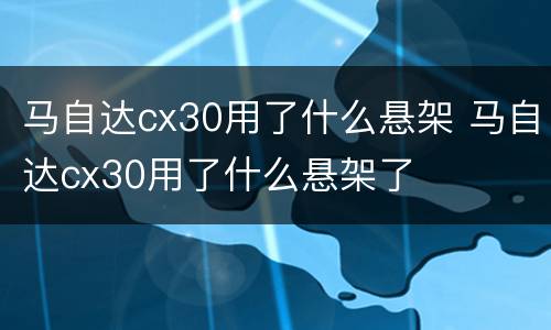 马自达cx30用了什么悬架 马自达cx30用了什么悬架了