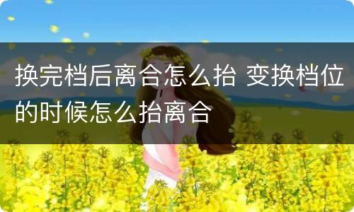 换完档后离合怎么抬 变换档位的时候怎么抬离合