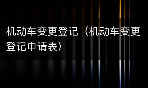 机动车变更登记（机动车变更登记申请表）
