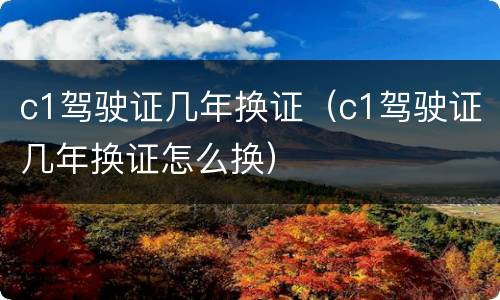 c1驾驶证几年换证（c1驾驶证几年换证怎么换）
