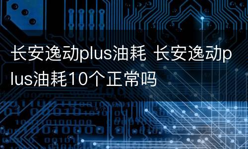 长安逸动plus油耗 长安逸动plus油耗10个正常吗