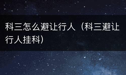 科三怎么避让行人（科三避让行人挂科）