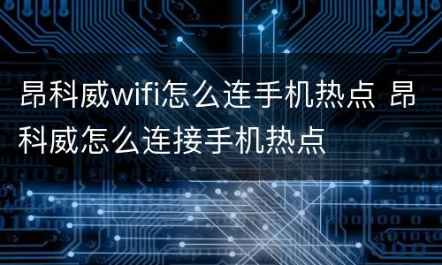 昂科威wifi怎么连手机热点 昂科威怎么连接手机热点