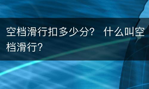 空档滑行扣多少分？ 什么叫空档滑行?