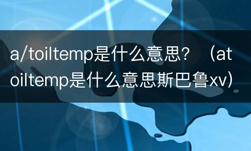 a/toiltemp是什么意思？（atoiltemp是什么意思斯巴鲁xv）