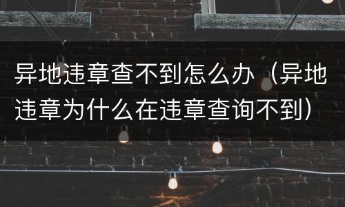 异地违章查不到怎么办（异地违章为什么在违章查询不到）