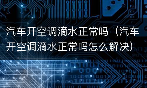汽车开空调滴水正常吗（汽车开空调滴水正常吗怎么解决）