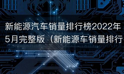 新能源汽车销量排行榜2022年5月完整版（新能源车销量排行2021）