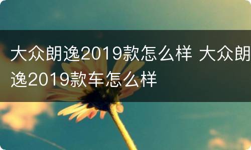 大众朗逸2019款怎么样 大众朗逸2019款车怎么样