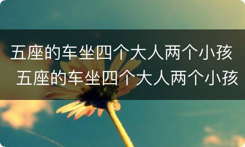 五座的车坐四个大人两个小孩 五座的车坐四个大人两个小孩可以吗