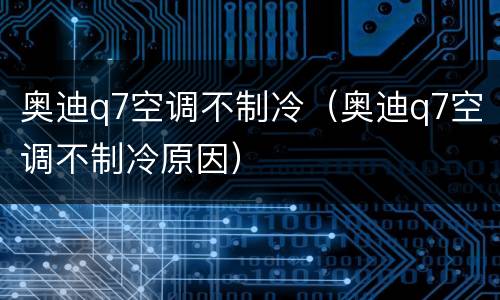奥迪q7空调不制冷（奥迪q7空调不制冷原因）
