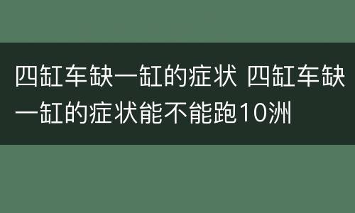 四缸车缺一缸的症状 四缸车缺一缸的症状能不能跑10洲