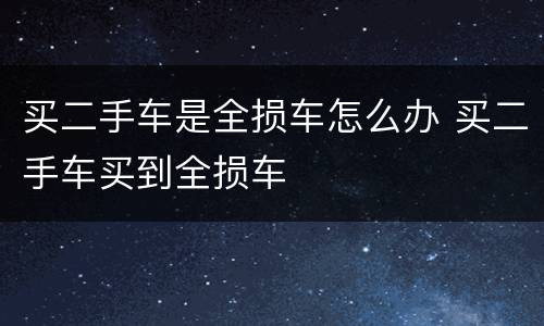 买二手车是全损车怎么办 买二手车买到全损车