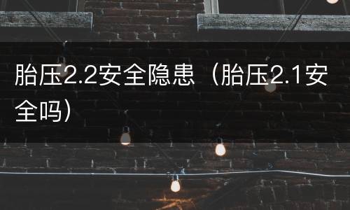 胎压2.2安全隐患（胎压2.1安全吗）