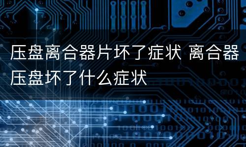 压盘离合器片坏了症状 离合器压盘坏了什么症状