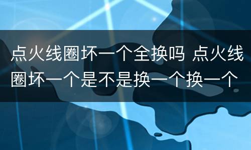 点火线圈坏一个全换吗 点火线圈坏一个是不是换一个换一个