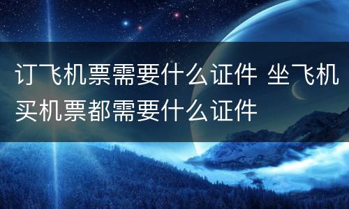订飞机票需要什么证件 坐飞机买机票都需要什么证件