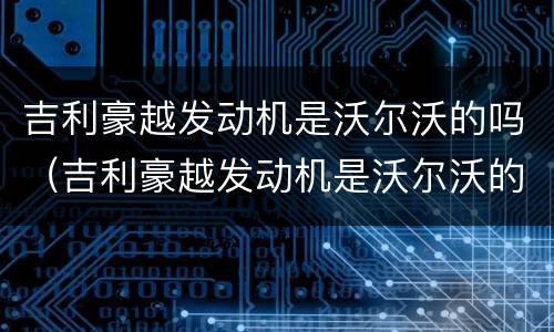 吉利豪越发动机是沃尔沃的吗（吉利豪越发动机是沃尔沃的吗）