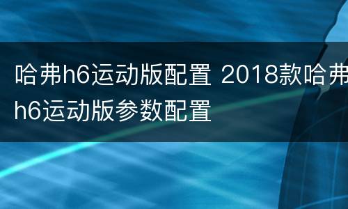 哈弗h6运动版配置 2018款哈弗h6运动版参数配置