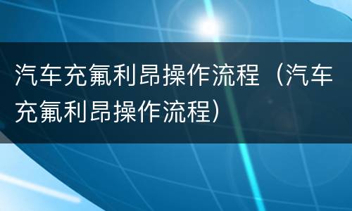 汽车充氟利昂操作流程（汽车充氟利昂操作流程）